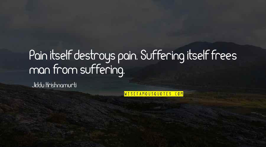 Frees Quotes By Jiddu Krishnamurti: Pain itself destroys pain. Suffering itself frees man