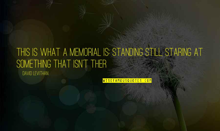 Freewriting Example Quotes By David Levithan: This is what a memorial is: standing still,