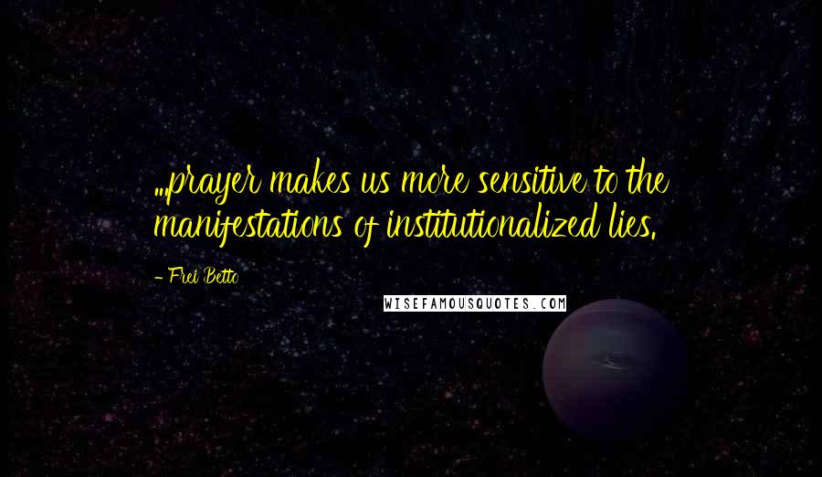 Frei Betto quotes: ...prayer makes us more sensitive to the manifestations of institutionalized lies.