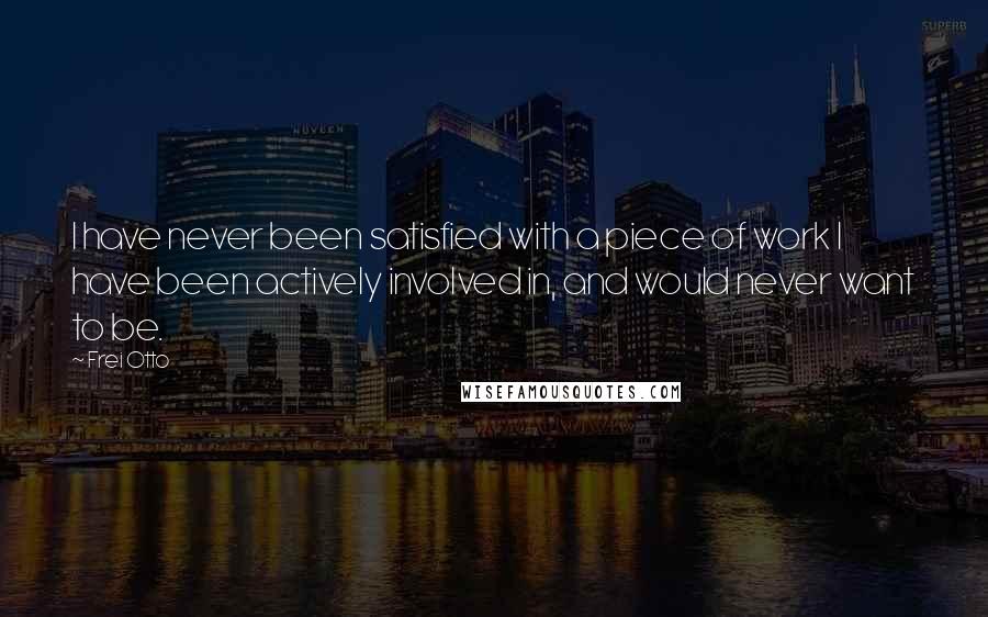 Frei Otto quotes: I have never been satisfied with a piece of work I have been actively involved in, and would never want to be.