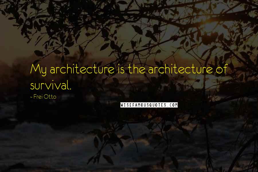 Frei Otto quotes: My architecture is the architecture of survival.