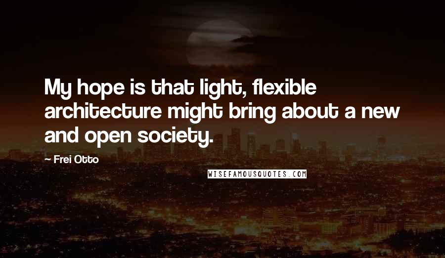 Frei Otto quotes: My hope is that light, flexible architecture might bring about a new and open society.