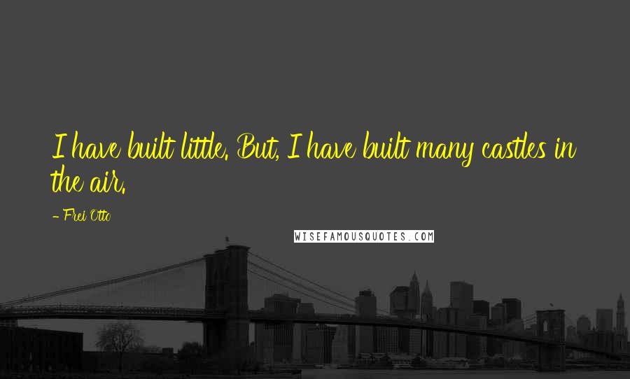 Frei Otto quotes: I have built little. But, I have built many castles in the air.