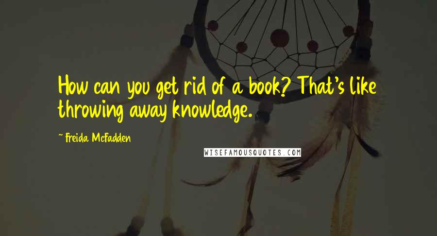 Freida McFadden quotes: How can you get rid of a book? That's like throwing away knowledge.