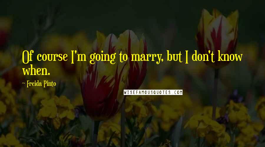 Freida Pinto quotes: Of course I'm going to marry, but I don't know when.