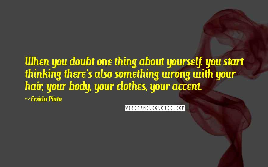 Freida Pinto quotes: When you doubt one thing about yourself, you start thinking there's also something wrong with your hair, your body, your clothes, your accent.