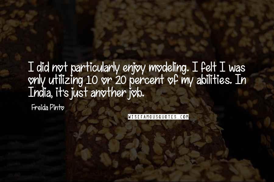 Freida Pinto quotes: I did not particularly enjoy modeling. I felt I was only utilizing 10 or 20 percent of my abilities. In India, it's just another job.