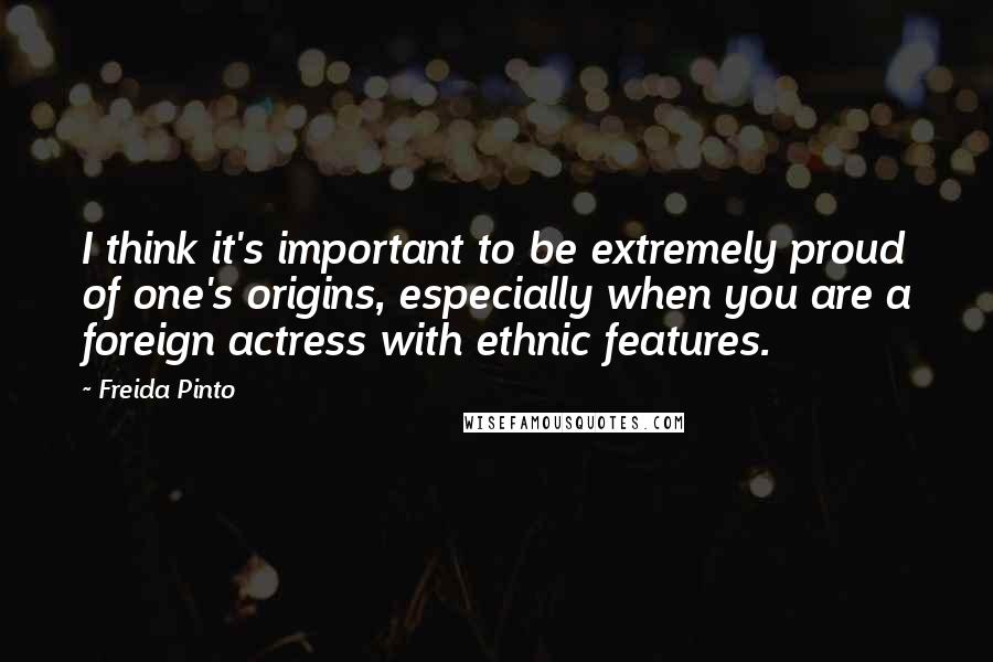 Freida Pinto quotes: I think it's important to be extremely proud of one's origins, especially when you are a foreign actress with ethnic features.