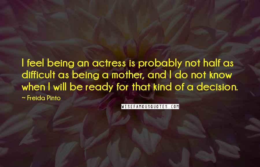 Freida Pinto quotes: I feel being an actress is probably not half as difficult as being a mother, and I do not know when I will be ready for that kind of a