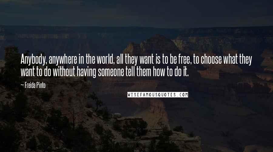 Freida Pinto quotes: Anybody, anywhere in the world, all they want is to be free, to choose what they want to do without having someone tell them how to do it.