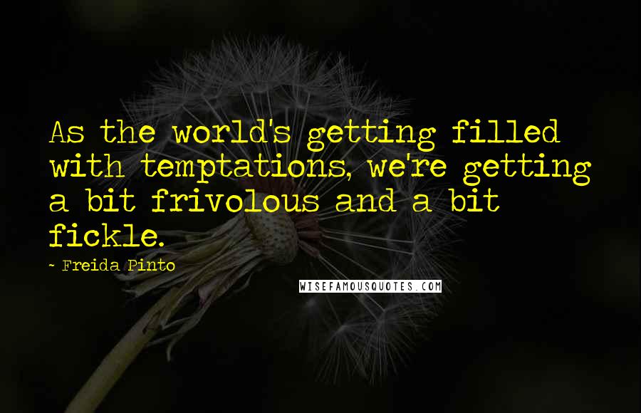 Freida Pinto quotes: As the world's getting filled with temptations, we're getting a bit frivolous and a bit fickle.