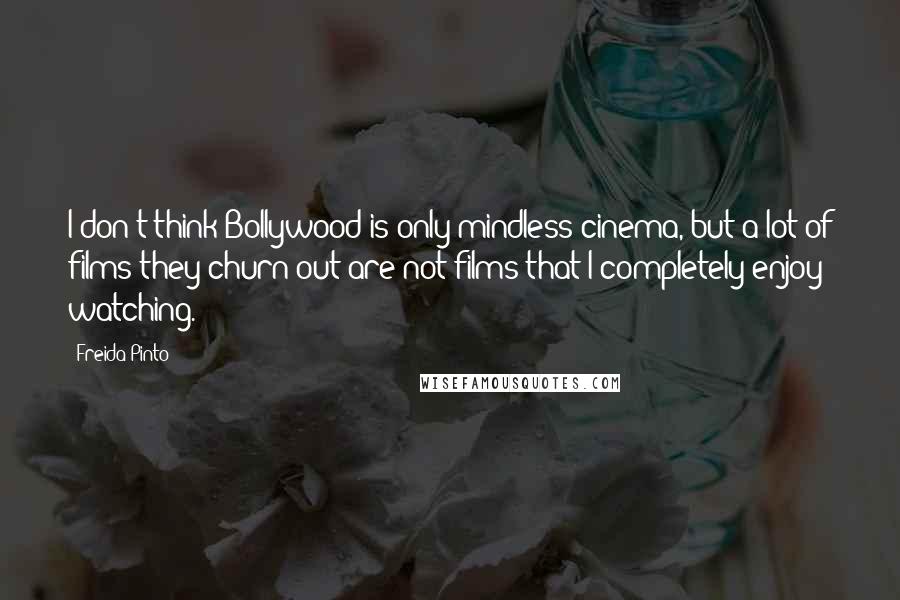 Freida Pinto quotes: I don't think Bollywood is only mindless cinema, but a lot of films they churn out are not films that I completely enjoy watching.