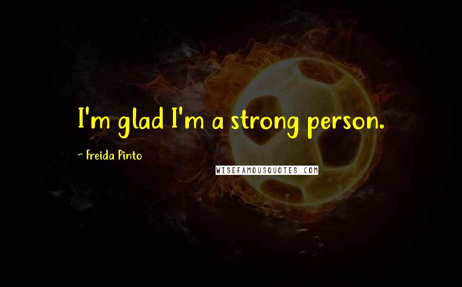 Freida Pinto quotes: I'm glad I'm a strong person.