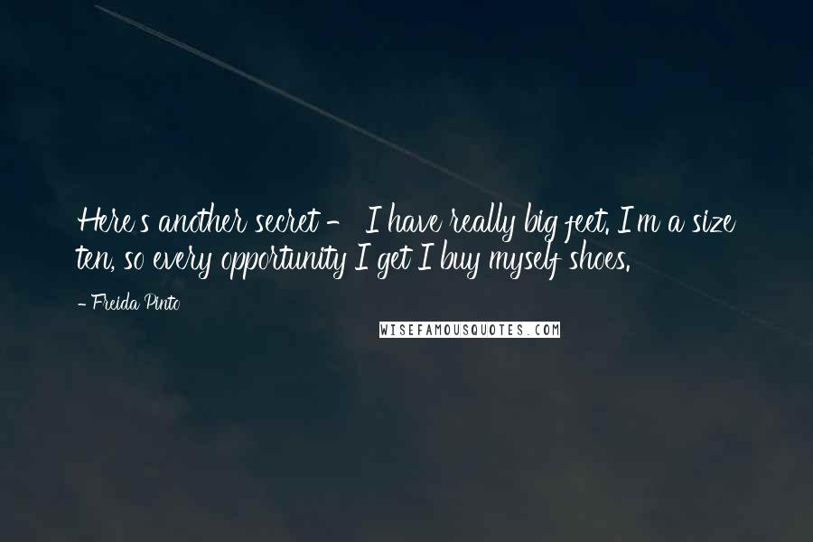 Freida Pinto quotes: Here's another secret - I have really big feet. I'm a size ten, so every opportunity I get I buy myself shoes.