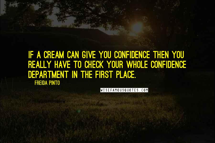 Freida Pinto quotes: If a cream can give you confidence then you really have to check your whole confidence department in the first place.