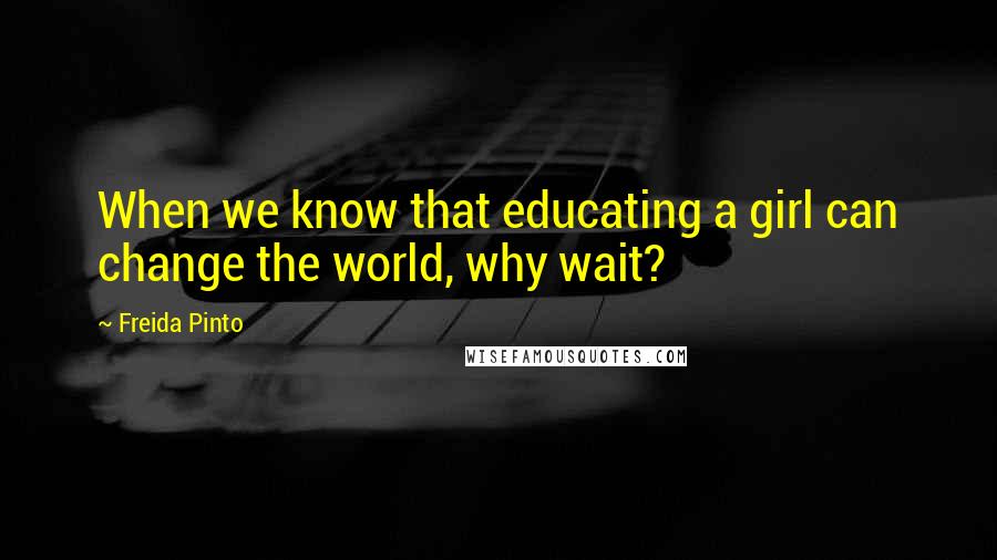 Freida Pinto quotes: When we know that educating a girl can change the world, why wait?