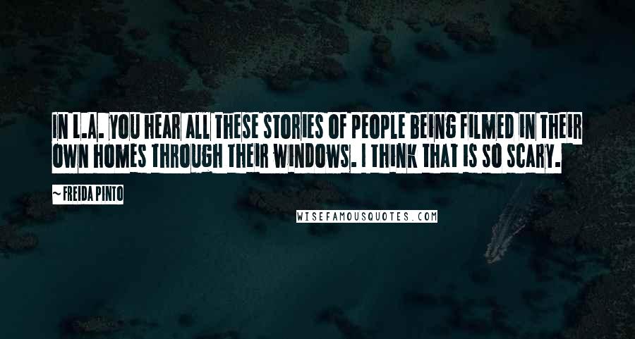 Freida Pinto quotes: In L.A. you hear all these stories of people being filmed in their own homes through their windows. I think that is so scary.