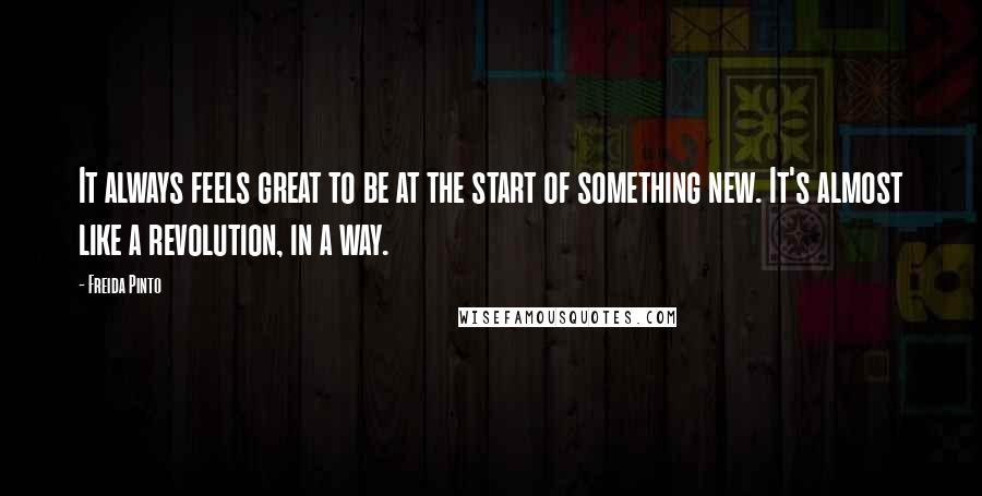 Freida Pinto quotes: It always feels great to be at the start of something new. It's almost like a revolution, in a way.