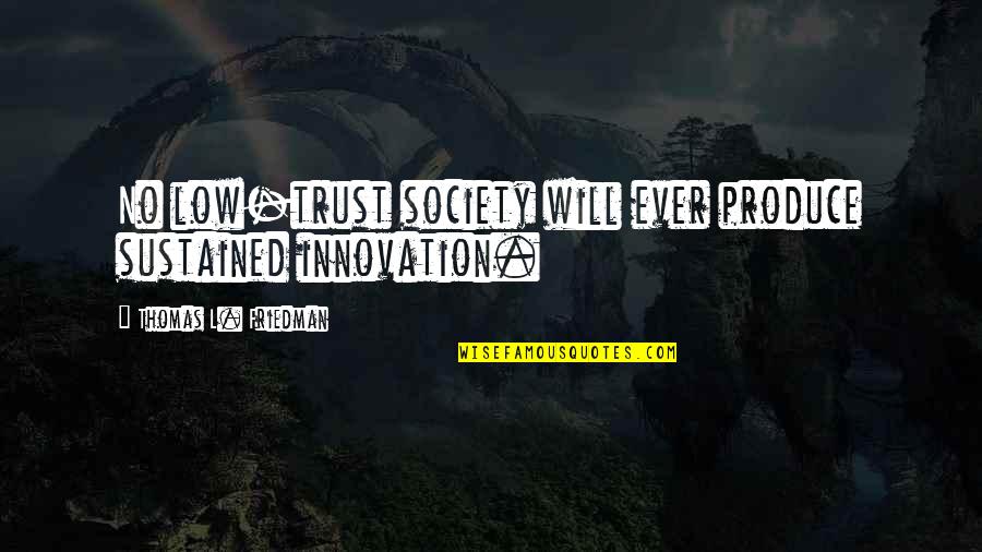 Freifrau Marschall Quotes By Thomas L. Friedman: No low-trust society will ever produce sustained innovation. Freifrau Marschall Quotes By Thomas L. Friedman: No low-trust society will ever produce sustained innovation.
