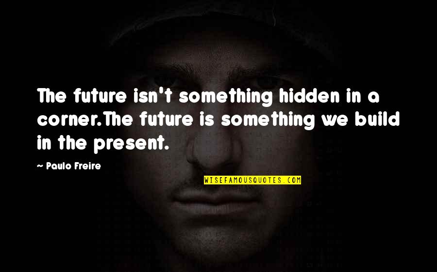 Freire Paulo Quotes By Paulo Freire: The future isn't something hidden in a corner.The