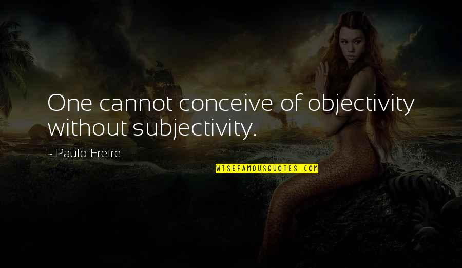 Freire Paulo Quotes By Paulo Freire: One cannot conceive of objectivity without subjectivity.