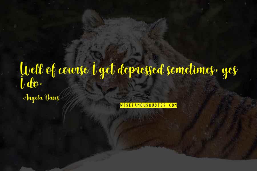 Freire Pedagogy Of The Oppressed Quotes By Angela Davis: Well of course I get depressed sometimes, yes Freire Pedagogy Of The Oppressed Quotes By Angela Davis: Well of course I get depressed sometimes, yes