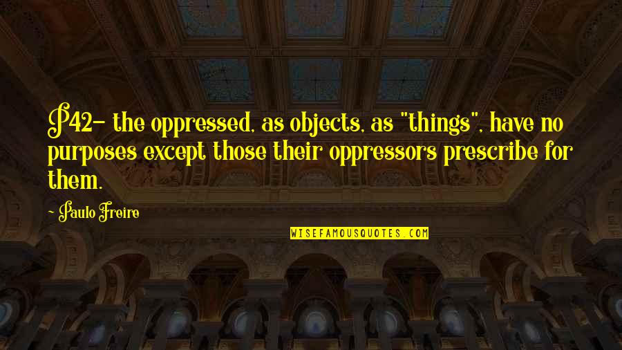 Freire's Quotes By Paulo Freire: P42- the oppressed, as objects, as "things", have