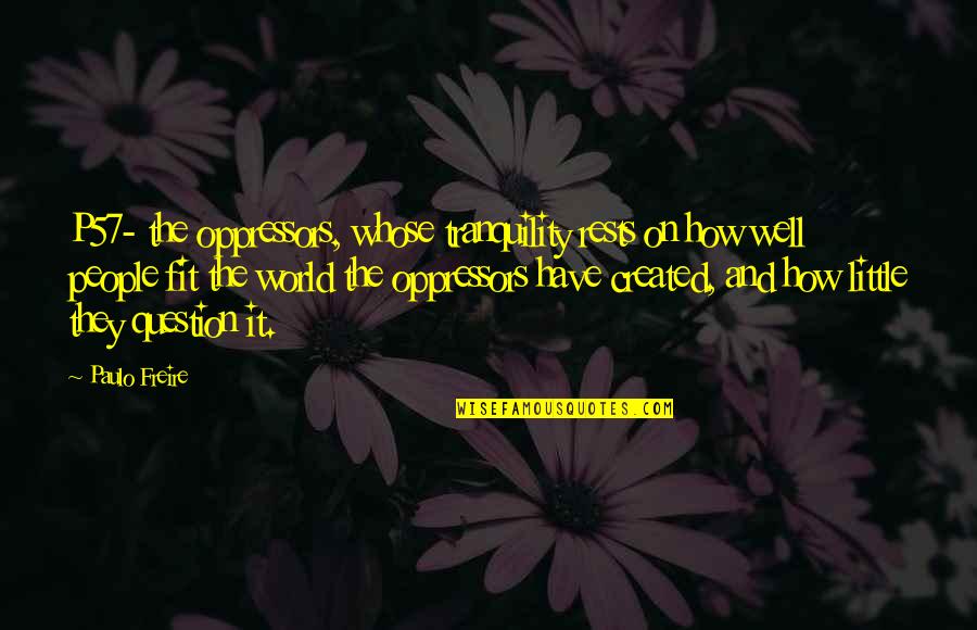 Freire's Quotes By Paulo Freire: P57- the oppressors, whose tranquility rests on how