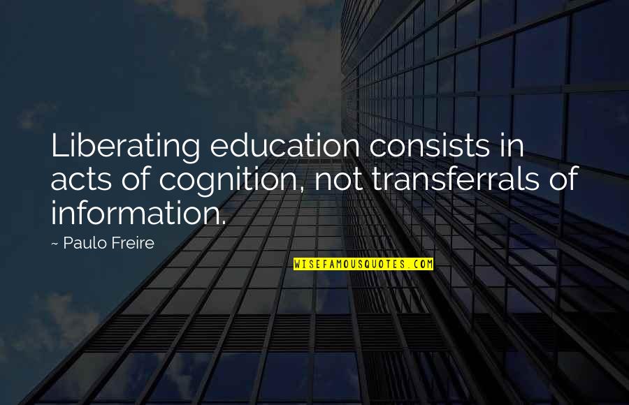 Freire's Quotes By Paulo Freire: Liberating education consists in acts of cognition, not