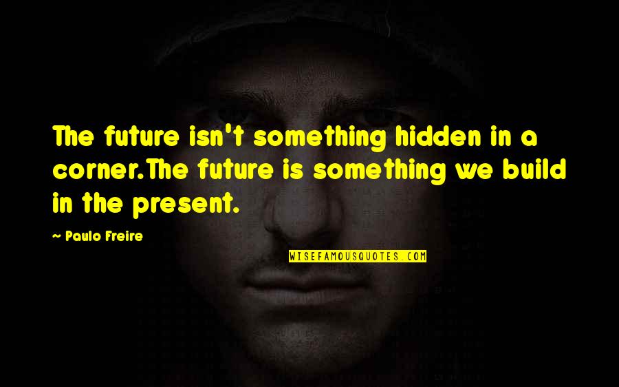 Freire's Quotes By Paulo Freire: The future isn't something hidden in a corner.The