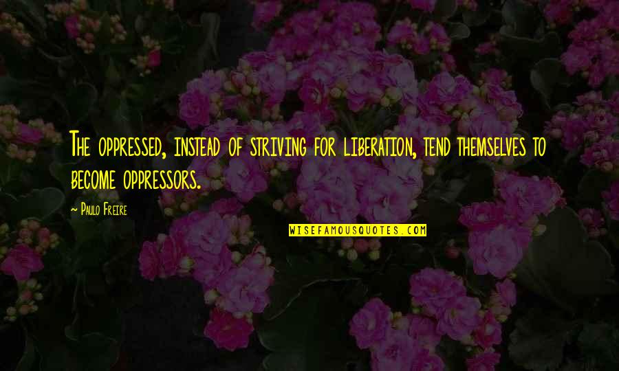 Freire's Quotes By Paulo Freire: The oppressed, instead of striving for liberation, tend