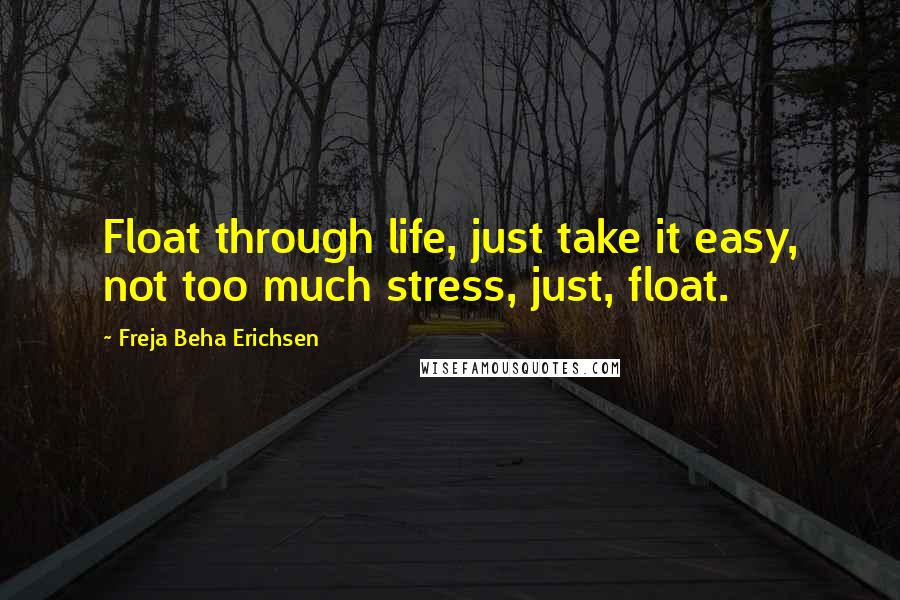 Freja Beha Erichsen quotes: Float through life, just take it easy, not too much stress, just, float.