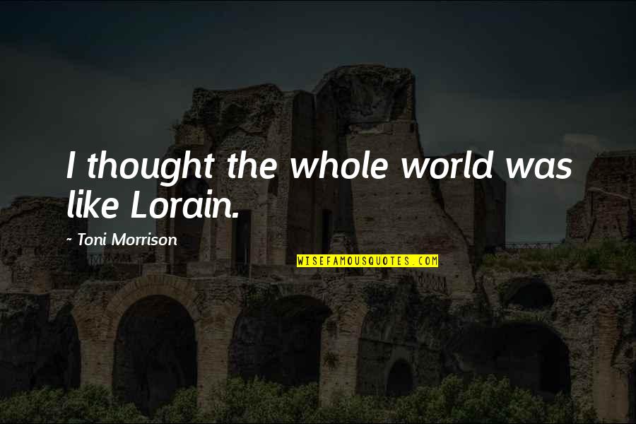 Freke Umoh Quotes By Toni Morrison: I thought the whole world was like Lorain. Freke Umoh Quotes By Toni Morrison: I thought the whole world was like Lorain.