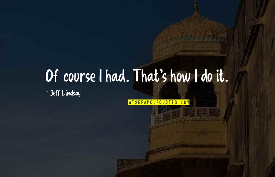 Frel Quote Quotes By Jeff Lindsay: Of course I had. That's how I do