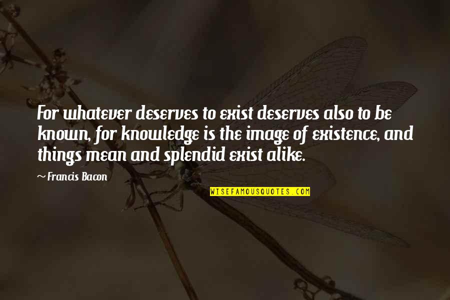 French Connection Quotes By Francis Bacon: For whatever deserves to exist deserves also to