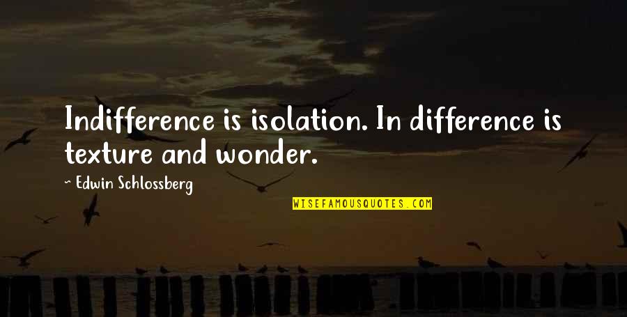 French Kisses Quotes By Edwin Schlossberg: Indifference is isolation. In difference is texture and