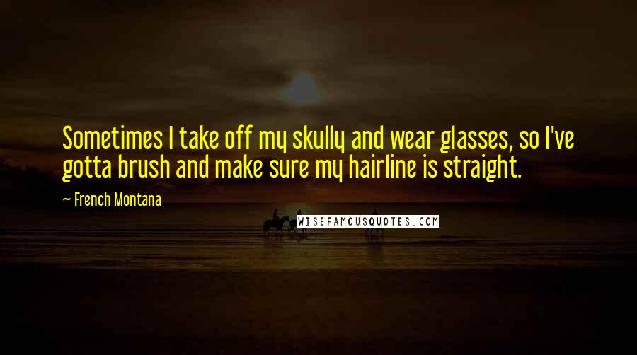 French Montana quotes: Sometimes I take off my skully and wear glasses, so I've gotta brush and make sure my hairline is straight.