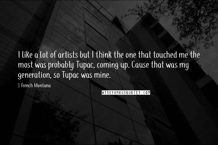 French Montana quotes: I like a lot of artists but I think the one that touched me the most was probably Tupac, coming up. Cause that was my generation, so Tupac was mine.