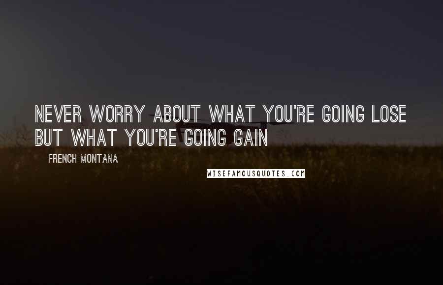 French Montana quotes: Never worry about what you're going lose but what you're going gain