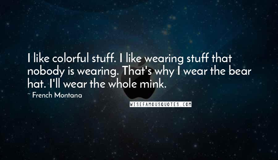 French Montana quotes: I like colorful stuff. I like wearing stuff that nobody is wearing. That's why I wear the bear hat. I'll wear the whole mink.