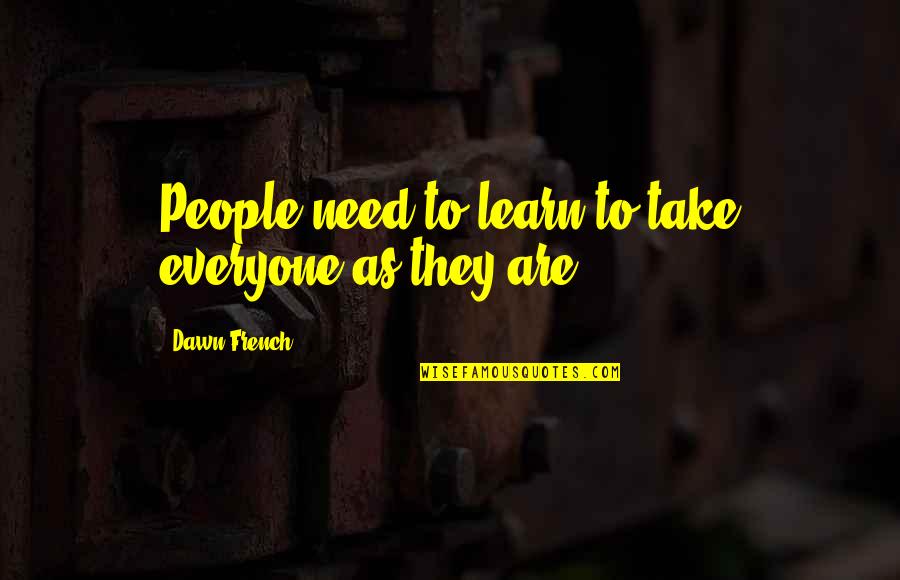 French People Quotes By Dawn French: People need to learn to take everyone as