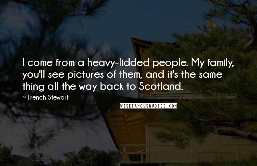 French Stewart quotes: I come from a heavy-lidded people. My family, you'll see pictures of them, and it's the same thing all the way back to Scotland.