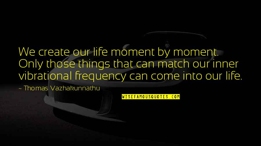 Frequency Match Quotes By Thomas Vazhakunnathu: We create our life moment by moment. Only
