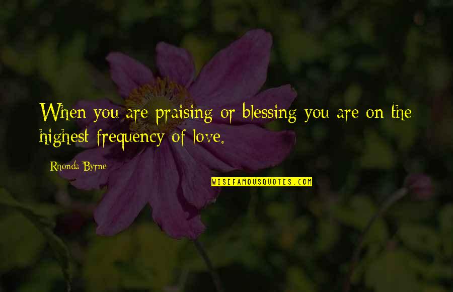 Frequency Of Love Quotes By Rhonda Byrne: When you are praising or blessing you are