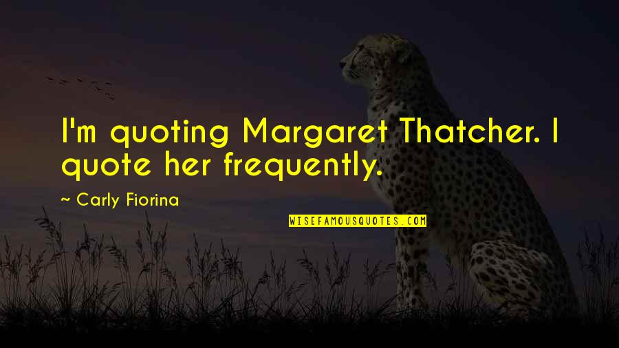 Frequently Quotes By Carly Fiorina: I'm quoting Margaret Thatcher. I quote her frequently.
