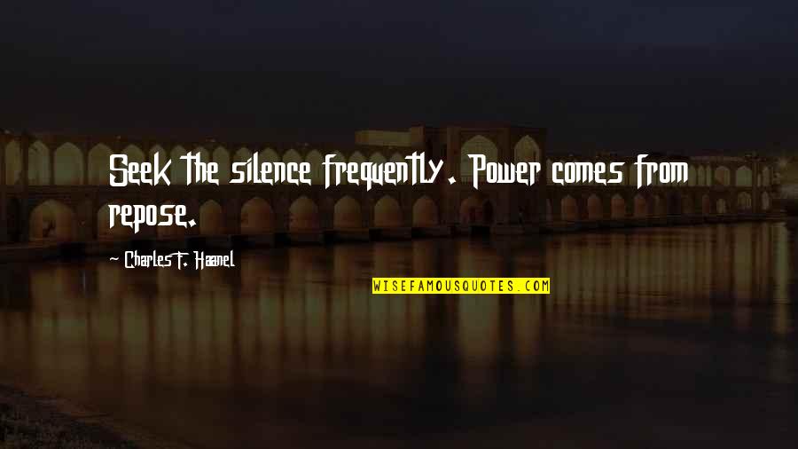 Frequently Quotes By Charles F. Haanel: Seek the silence frequently. Power comes from repose.