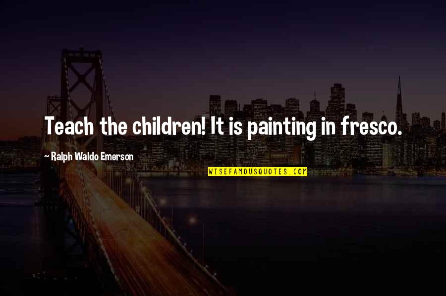 Fresco Painting Quotes By Ralph Waldo Emerson: Teach the children! It is painting in fresco. Fresco Painting Quotes By Ralph Waldo Emerson: Teach the children! It is painting in fresco.