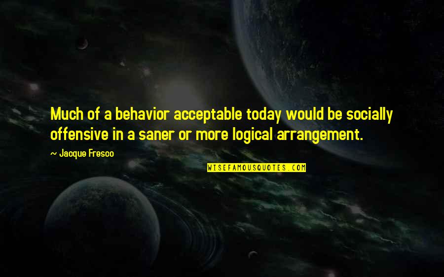 Fresco's Quotes By Jacque Fresco: Much of a behavior acceptable today would be Fresco's Quotes By Jacque Fresco: Much of a behavior acceptable today would be