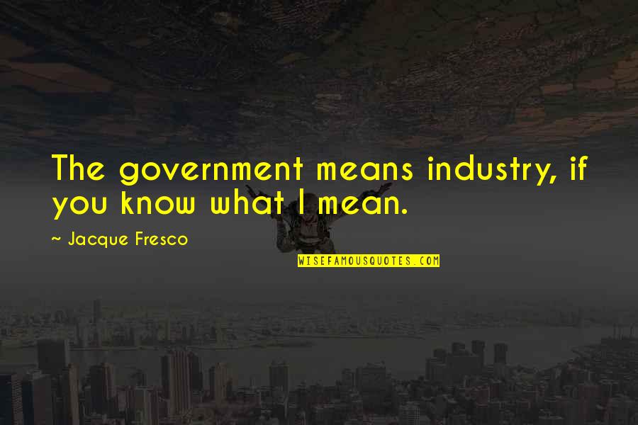Fresco's Quotes By Jacque Fresco: The government means industry, if you know what Fresco's Quotes By Jacque Fresco: The government means industry, if you know what