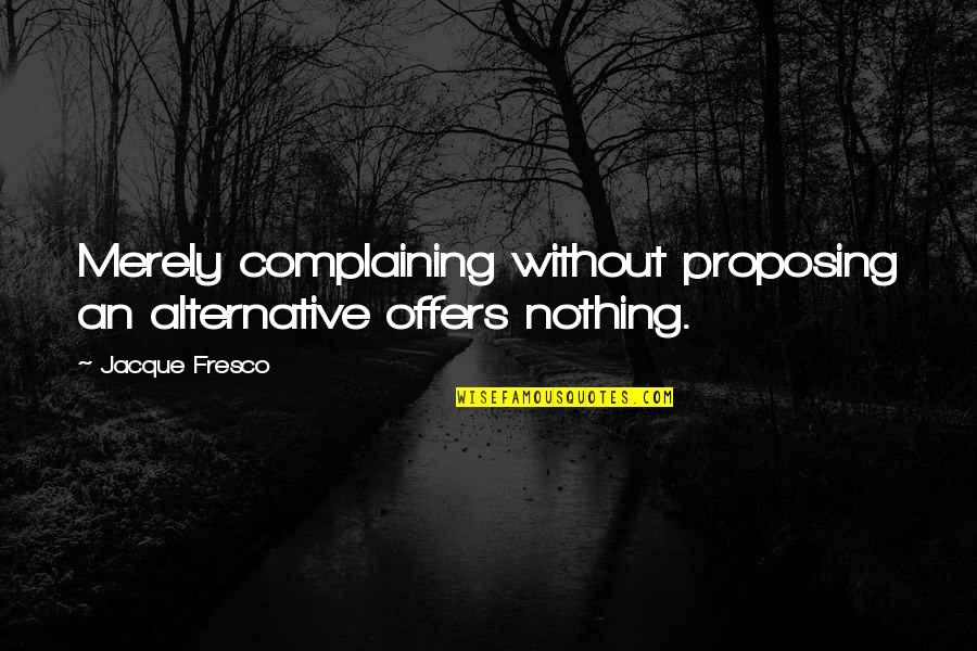 Fresco's Quotes By Jacque Fresco: Merely complaining without proposing an alternative offers nothing.